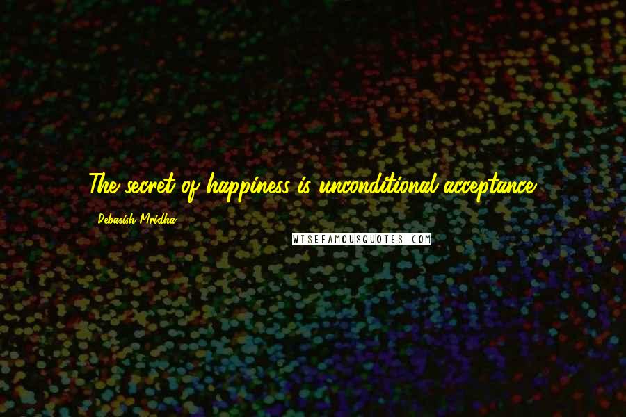 Debasish Mridha Quotes: The secret of happiness is unconditional acceptance.