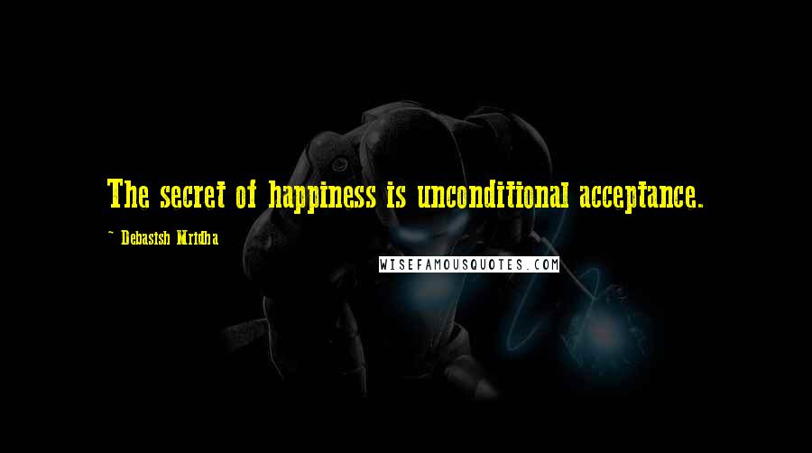 Debasish Mridha Quotes: The secret of happiness is unconditional acceptance.