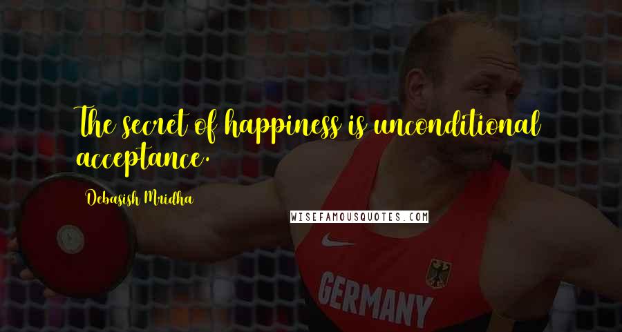 Debasish Mridha Quotes: The secret of happiness is unconditional acceptance.
