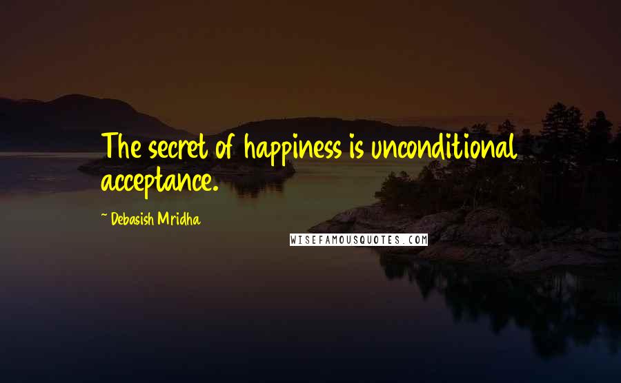 Debasish Mridha Quotes: The secret of happiness is unconditional acceptance.