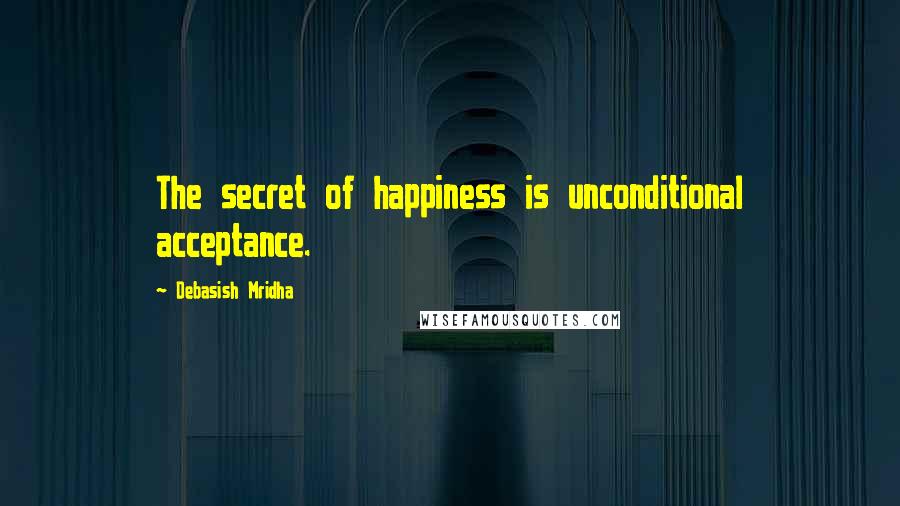 Debasish Mridha Quotes: The secret of happiness is unconditional acceptance.