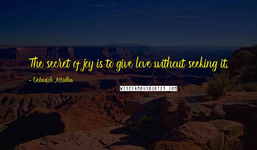 Debasish Mridha Quotes: The secret of joy is to give love without seeking it.