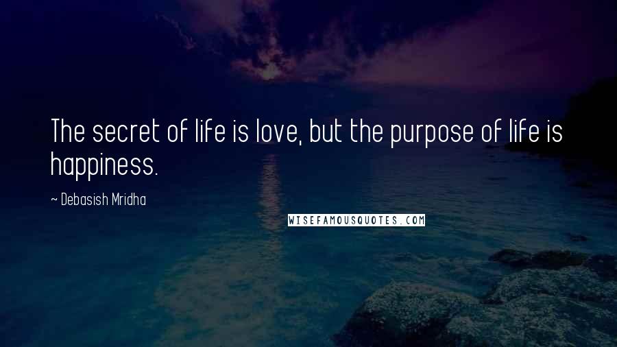 Debasish Mridha Quotes: The secret of life is love, but the purpose of life is happiness.