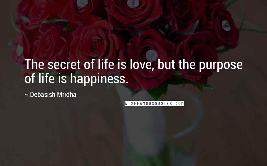 Debasish Mridha Quotes: The secret of life is love, but the purpose of life is happiness.