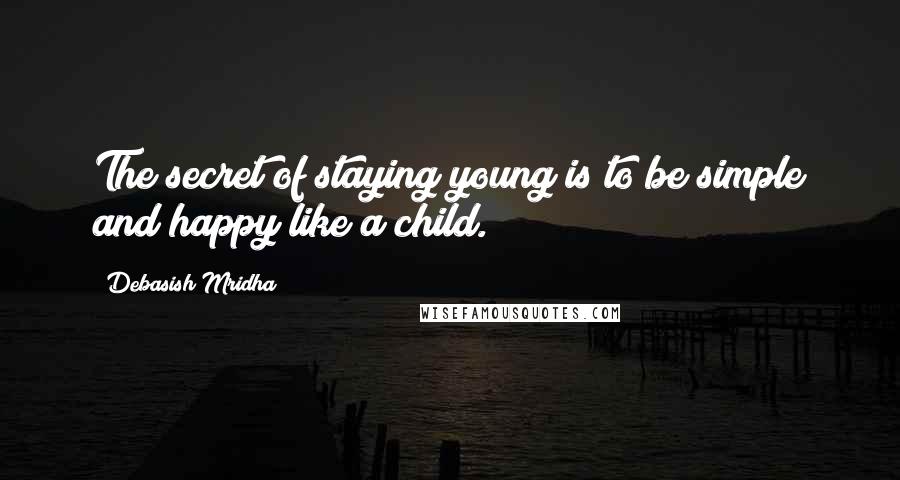 Debasish Mridha Quotes: The secret of staying young is to be simple and happy like a child.
