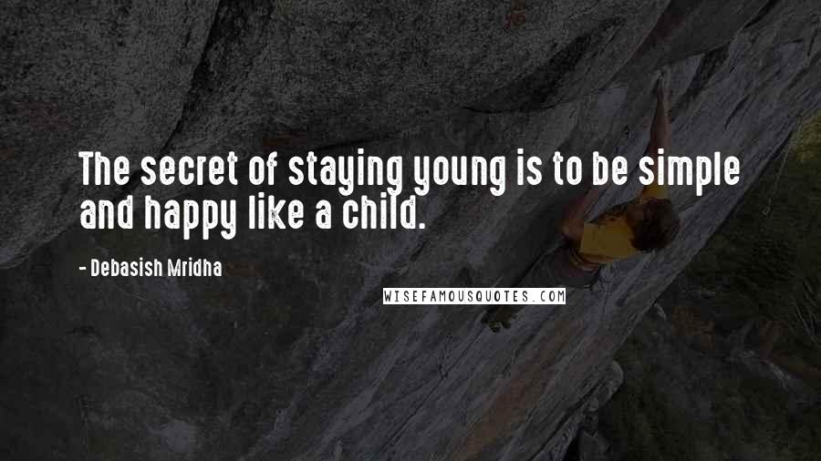 Debasish Mridha Quotes: The secret of staying young is to be simple and happy like a child.