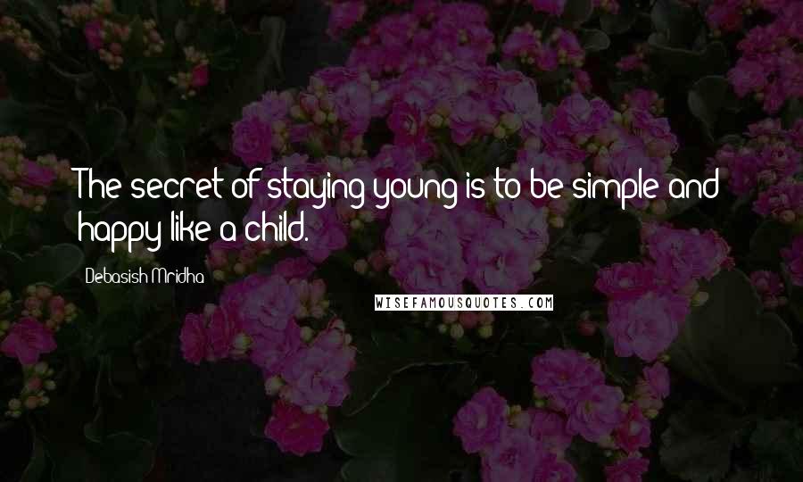 Debasish Mridha Quotes: The secret of staying young is to be simple and happy like a child.