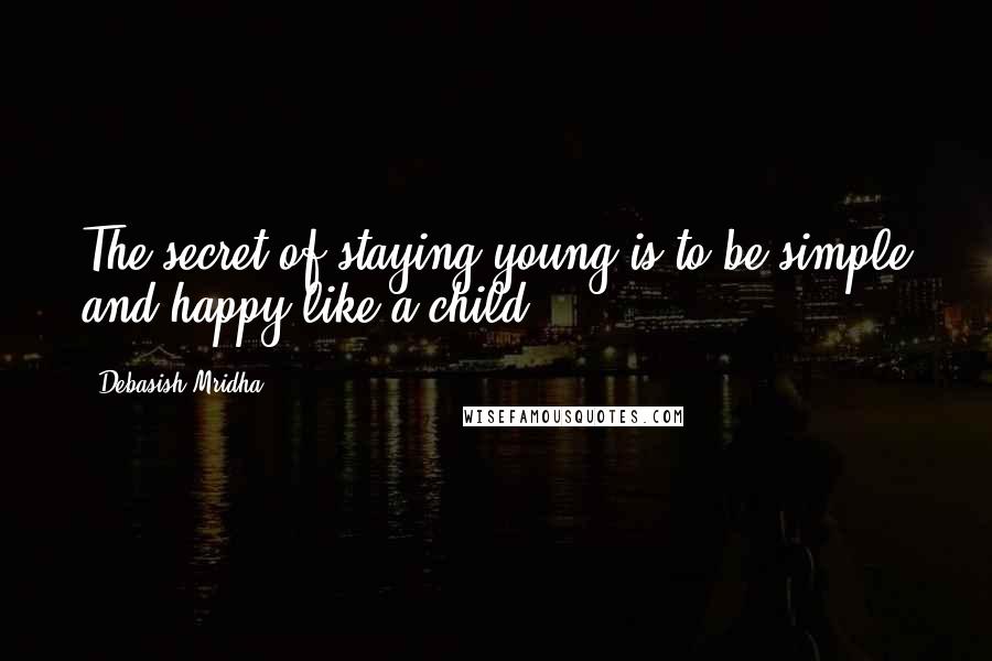 Debasish Mridha Quotes: The secret of staying young is to be simple and happy like a child.
