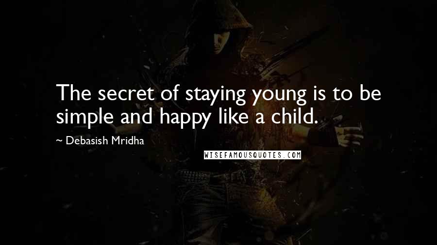 Debasish Mridha Quotes: The secret of staying young is to be simple and happy like a child.