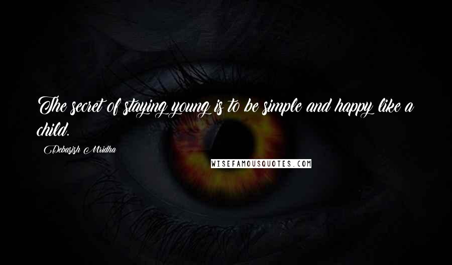 Debasish Mridha Quotes: The secret of staying young is to be simple and happy like a child.