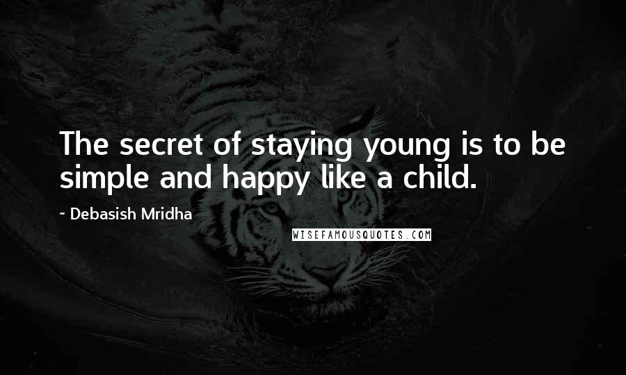 Debasish Mridha Quotes: The secret of staying young is to be simple and happy like a child.