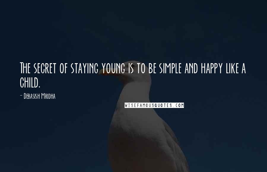Debasish Mridha Quotes: The secret of staying young is to be simple and happy like a child.