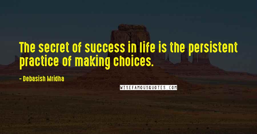 Debasish Mridha Quotes: The secret of success in life is the persistent practice of making choices.