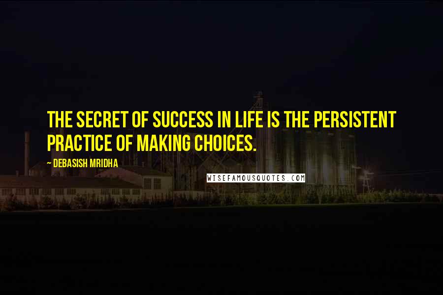 Debasish Mridha Quotes: The secret of success in life is the persistent practice of making choices.
