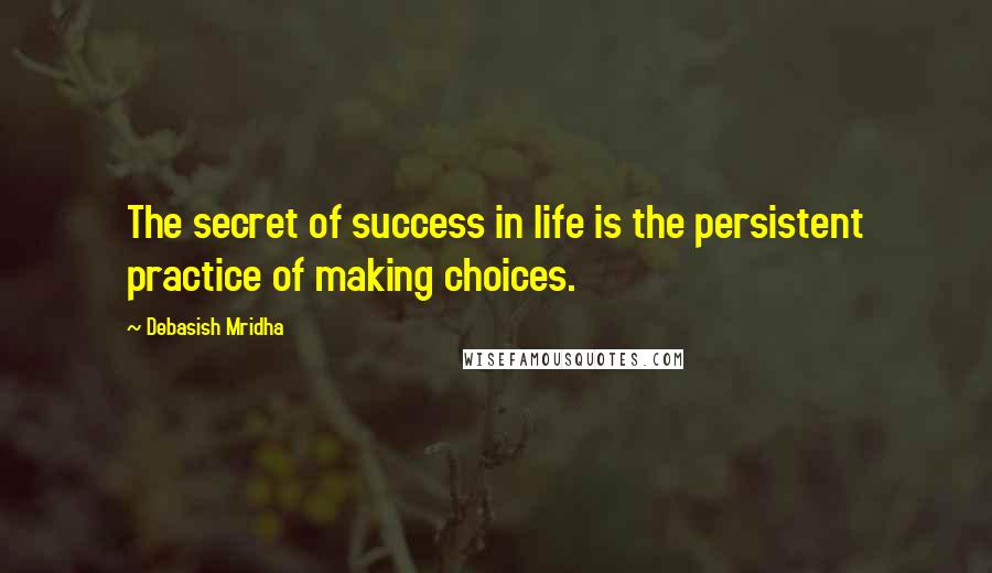 Debasish Mridha Quotes: The secret of success in life is the persistent practice of making choices.