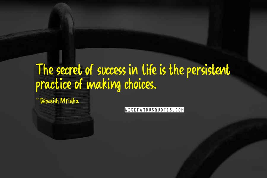 Debasish Mridha Quotes: The secret of success in life is the persistent practice of making choices.