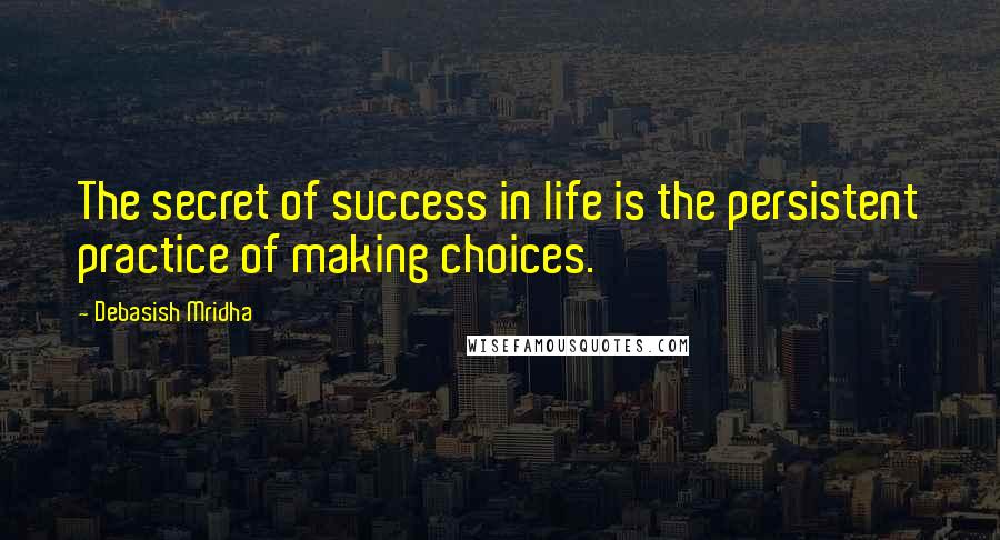 Debasish Mridha Quotes: The secret of success in life is the persistent practice of making choices.