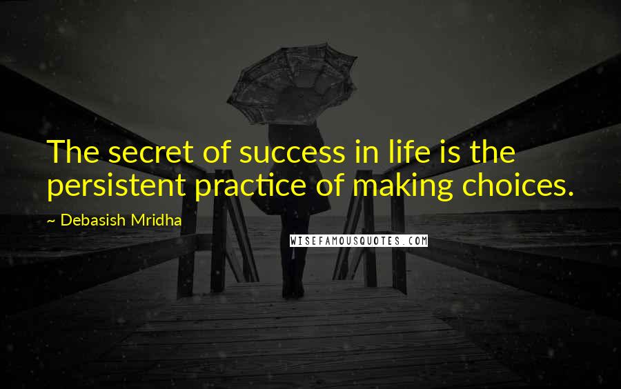 Debasish Mridha Quotes: The secret of success in life is the persistent practice of making choices.