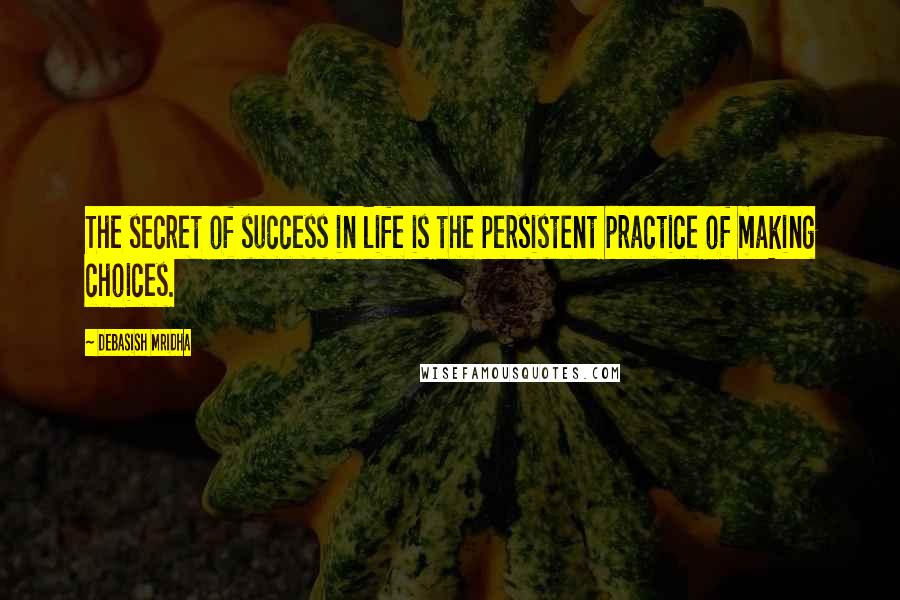 Debasish Mridha Quotes: The secret of success in life is the persistent practice of making choices.