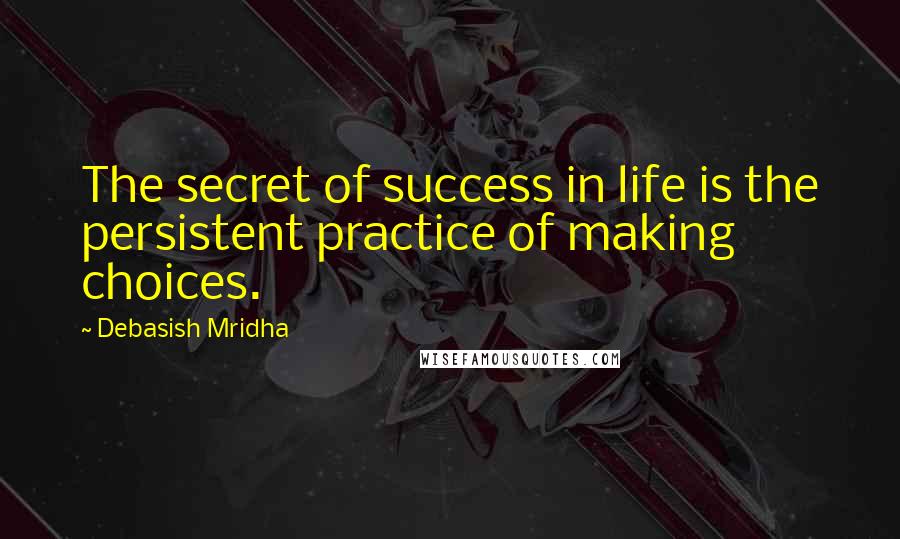 Debasish Mridha Quotes: The secret of success in life is the persistent practice of making choices.