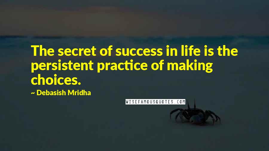 Debasish Mridha Quotes: The secret of success in life is the persistent practice of making choices.
