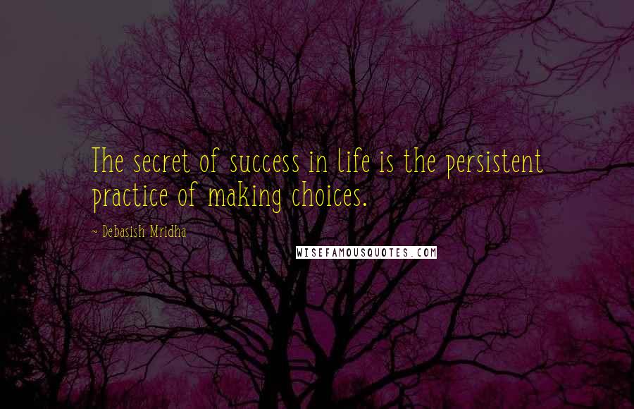Debasish Mridha Quotes: The secret of success in life is the persistent practice of making choices.