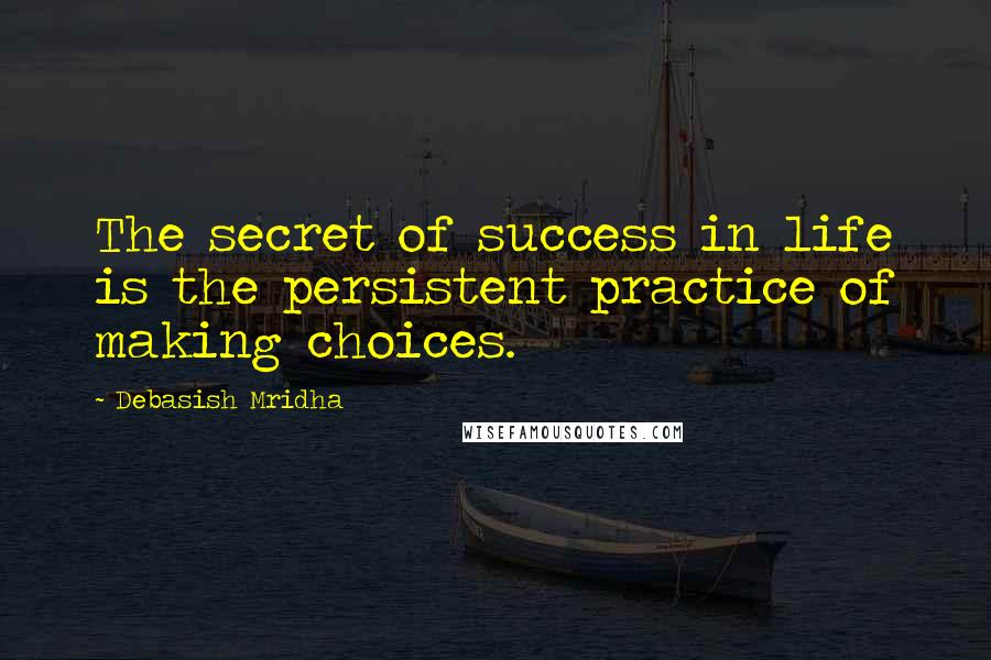 Debasish Mridha Quotes: The secret of success in life is the persistent practice of making choices.