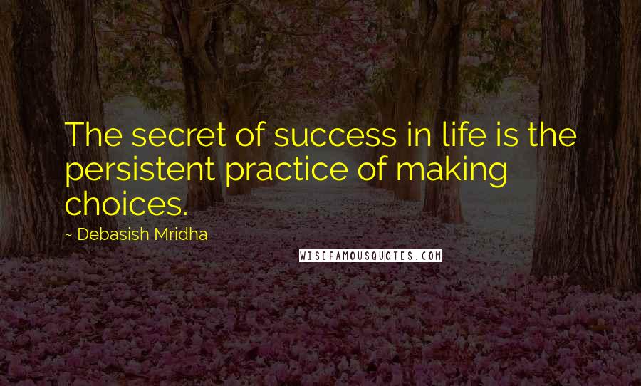 Debasish Mridha Quotes: The secret of success in life is the persistent practice of making choices.