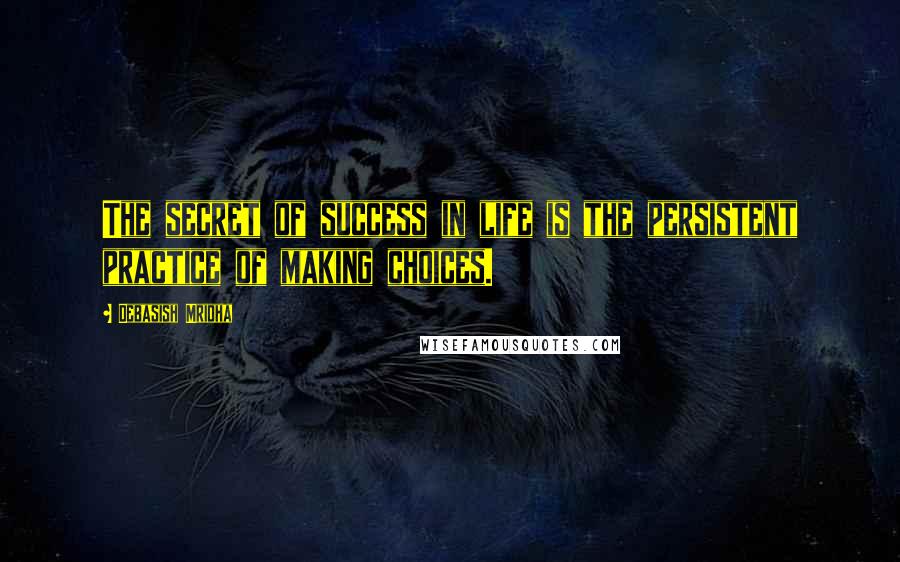 Debasish Mridha Quotes: The secret of success in life is the persistent practice of making choices.