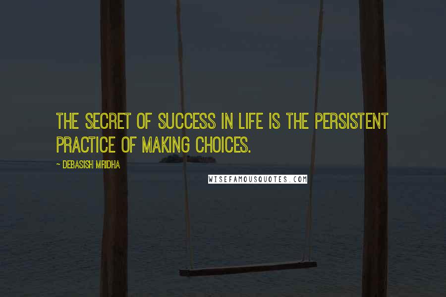 Debasish Mridha Quotes: The secret of success in life is the persistent practice of making choices.