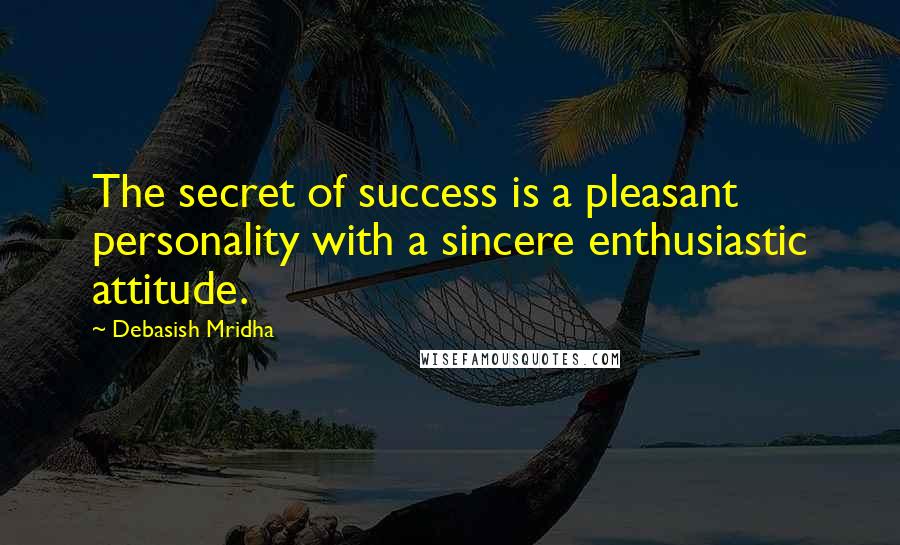 Debasish Mridha Quotes: The secret of success is a pleasant personality with a sincere enthusiastic attitude.