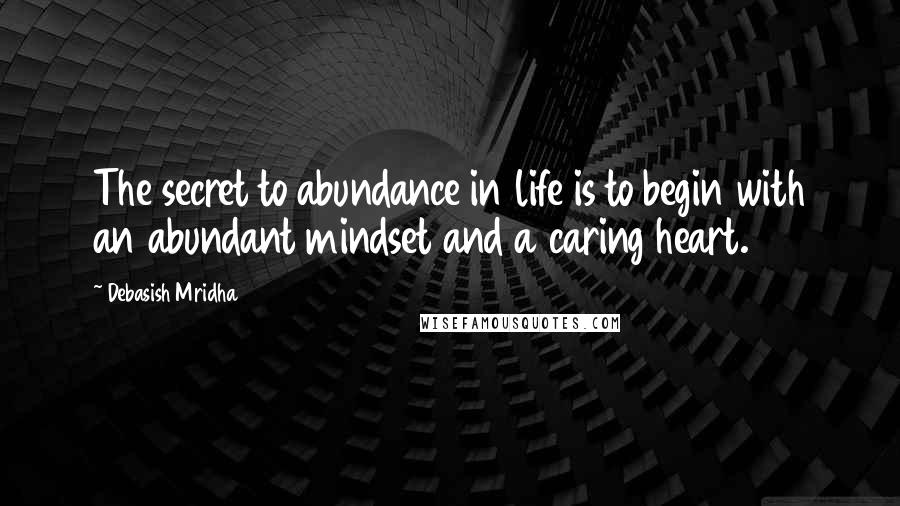 Debasish Mridha Quotes: The secret to abundance in life is to begin with an abundant mindset and a caring heart.