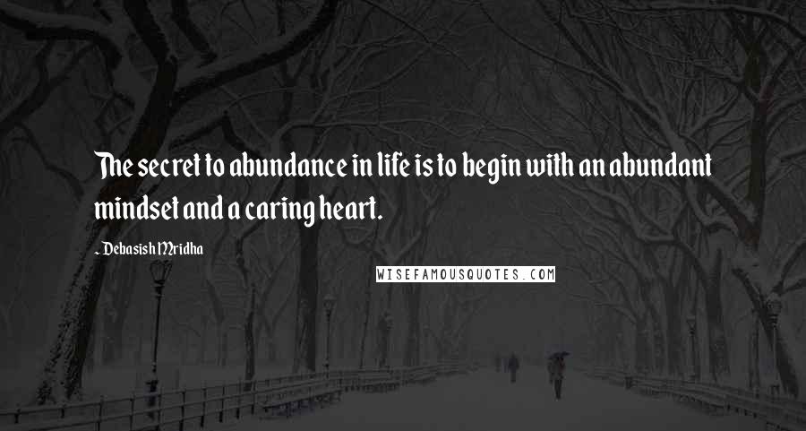 Debasish Mridha Quotes: The secret to abundance in life is to begin with an abundant mindset and a caring heart.