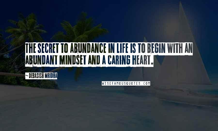 Debasish Mridha Quotes: The secret to abundance in life is to begin with an abundant mindset and a caring heart.