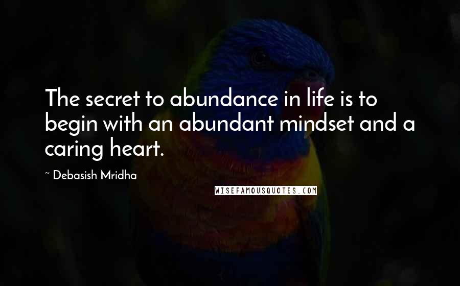 Debasish Mridha Quotes: The secret to abundance in life is to begin with an abundant mindset and a caring heart.