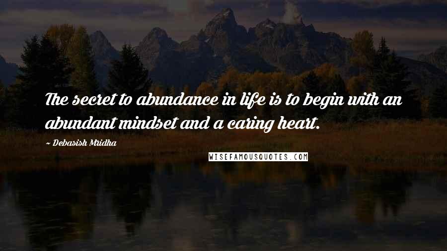 Debasish Mridha Quotes: The secret to abundance in life is to begin with an abundant mindset and a caring heart.