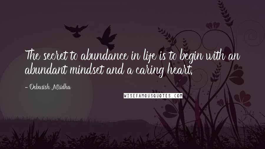 Debasish Mridha Quotes: The secret to abundance in life is to begin with an abundant mindset and a caring heart.