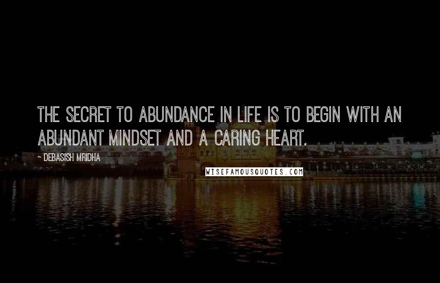 Debasish Mridha Quotes: The secret to abundance in life is to begin with an abundant mindset and a caring heart.