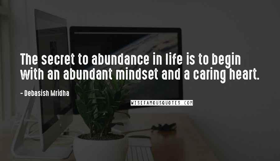 Debasish Mridha Quotes: The secret to abundance in life is to begin with an abundant mindset and a caring heart.