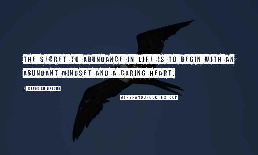 Debasish Mridha Quotes: The secret to abundance in life is to begin with an abundant mindset and a caring heart.