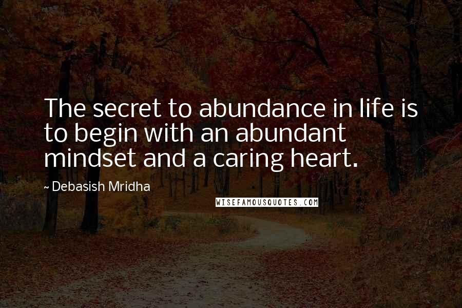 Debasish Mridha Quotes: The secret to abundance in life is to begin with an abundant mindset and a caring heart.