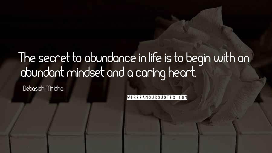 Debasish Mridha Quotes: The secret to abundance in life is to begin with an abundant mindset and a caring heart.