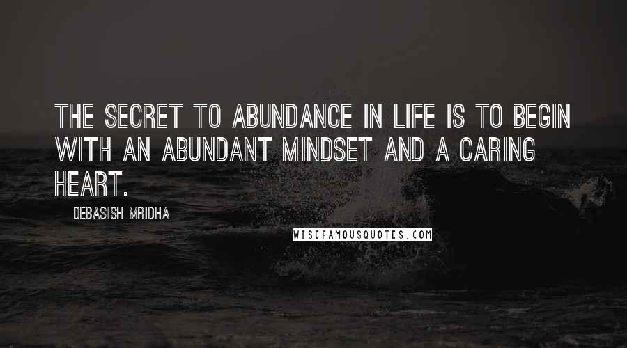 Debasish Mridha Quotes: The secret to abundance in life is to begin with an abundant mindset and a caring heart.