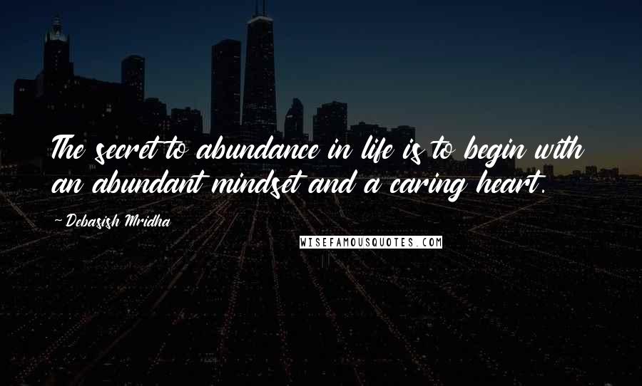 Debasish Mridha Quotes: The secret to abundance in life is to begin with an abundant mindset and a caring heart.