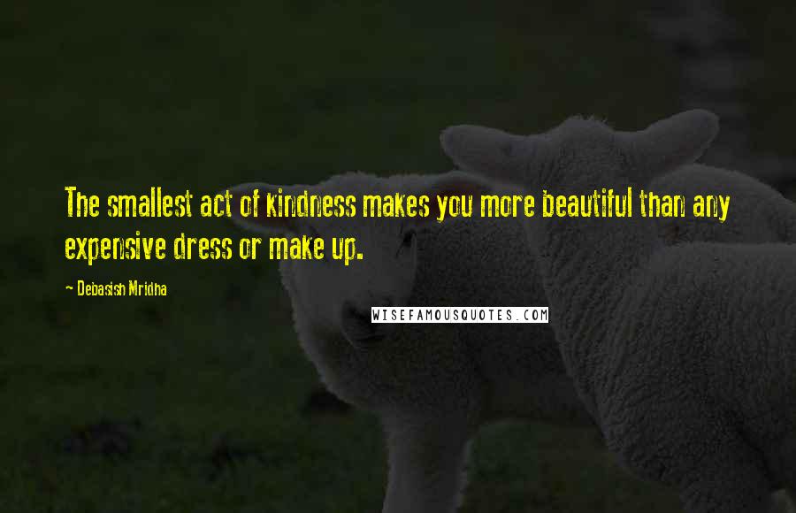 Debasish Mridha Quotes: The smallest act of kindness makes you more beautiful than any expensive dress or make up.