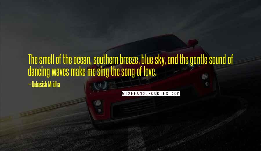 Debasish Mridha Quotes: The smell of the ocean, southern breeze, blue sky, and the gentle sound of dancing waves make me sing the song of love.