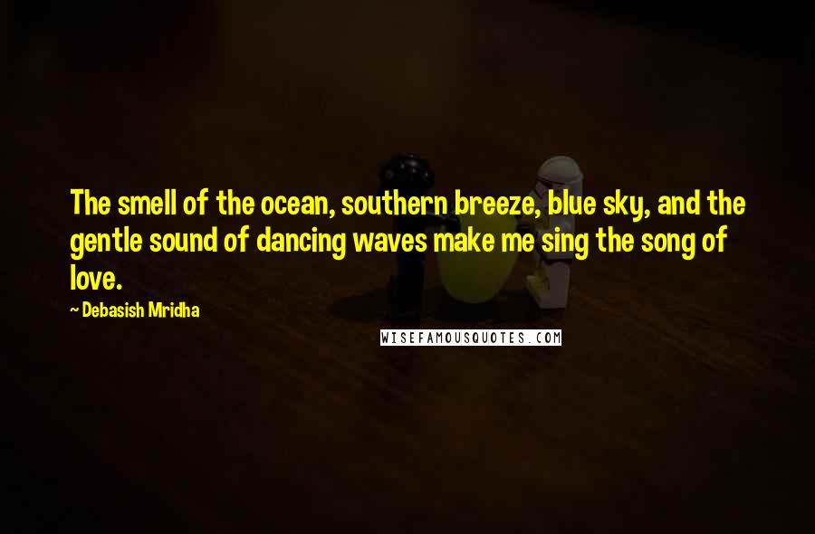 Debasish Mridha Quotes: The smell of the ocean, southern breeze, blue sky, and the gentle sound of dancing waves make me sing the song of love.