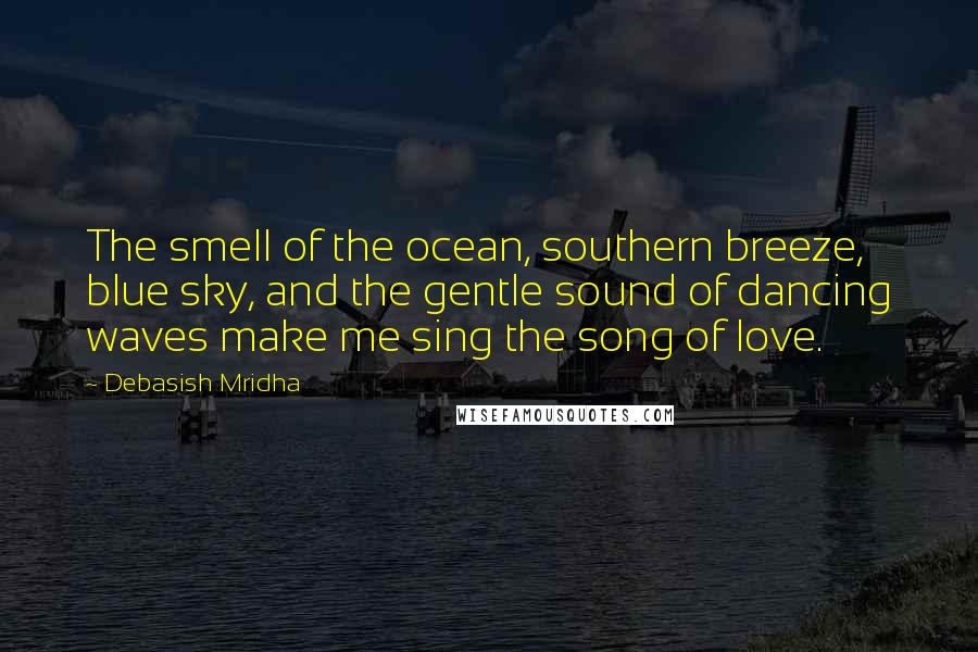Debasish Mridha Quotes: The smell of the ocean, southern breeze, blue sky, and the gentle sound of dancing waves make me sing the song of love.
