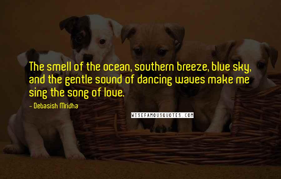 Debasish Mridha Quotes: The smell of the ocean, southern breeze, blue sky, and the gentle sound of dancing waves make me sing the song of love.