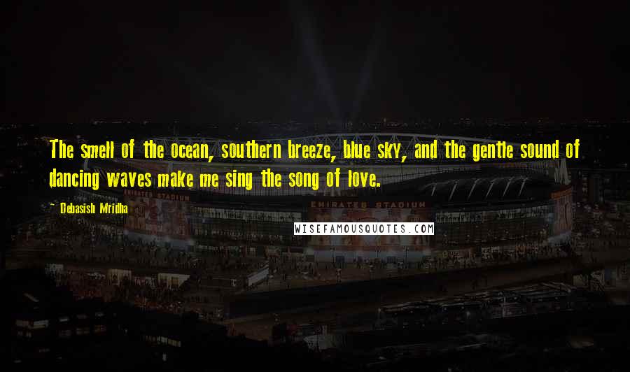 Debasish Mridha Quotes: The smell of the ocean, southern breeze, blue sky, and the gentle sound of dancing waves make me sing the song of love.
